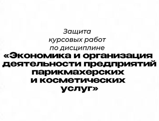 Защита курсовых работ по дисциплине «Экономика и организация деятельности предприятий парикмахерских и косметических услуг»