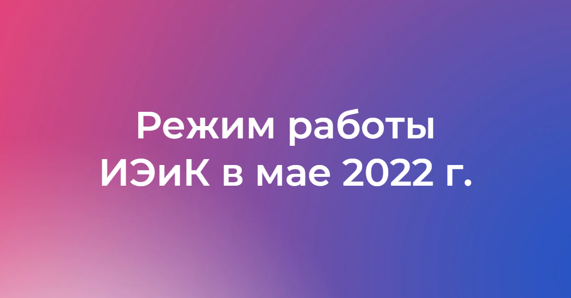 Режим работы ИЭиК в мае 2022 года Режим работы ИЭиК в мае 2022 года